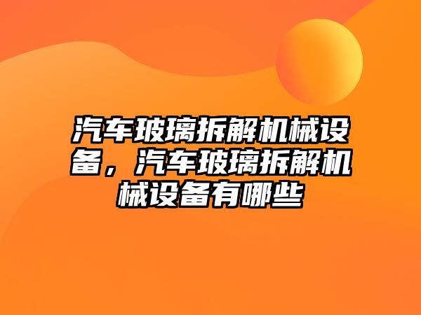 汽車(chē)玻璃拆解機(jī)械設(shè)備，汽車(chē)玻璃拆解機(jī)械設(shè)備有哪些