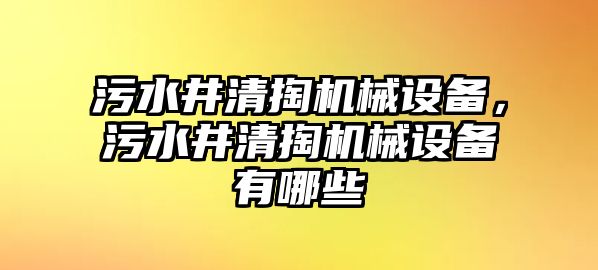 污水井清掏機(jī)械設(shè)備，污水井清掏機(jī)械設(shè)備有哪些