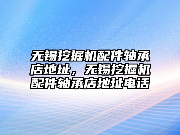 無(wú)錫挖掘機(jī)配件軸承店地址，無(wú)錫挖掘機(jī)配件軸承店地址電話