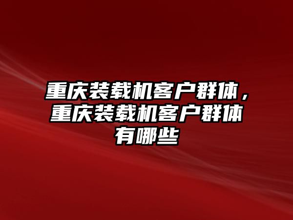 重慶裝載機(jī)客戶群體，重慶裝載機(jī)客戶群體有哪些