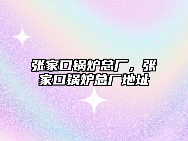 張家口鍋爐總廠，張家口鍋爐總廠地址