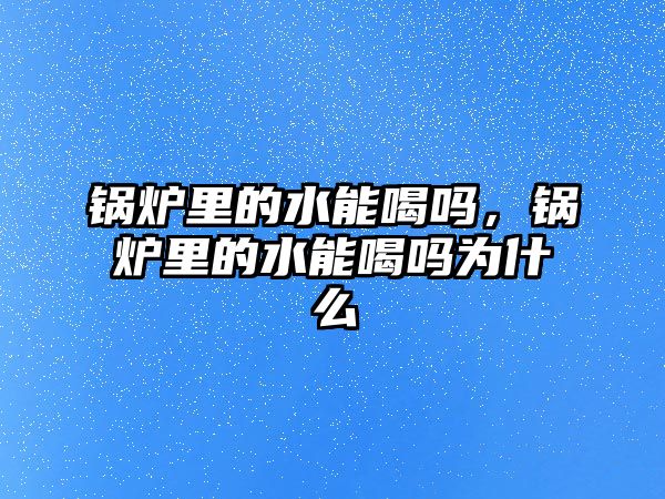 鍋爐里的水能喝嗎，鍋爐里的水能喝嗎為什么