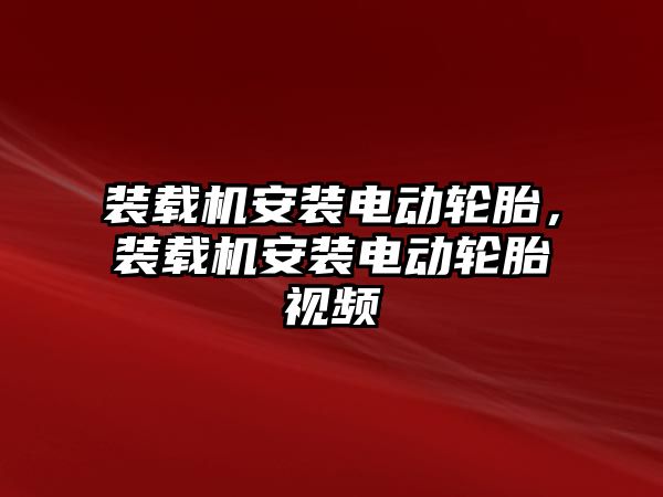 裝載機安裝電動輪胎，裝載機安裝電動輪胎視頻