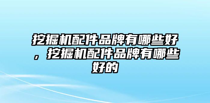 挖掘機(jī)配件品牌有哪些好，挖掘機(jī)配件品牌有哪些好的