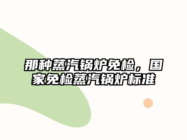 那種蒸汽鍋爐免檢，國(guó)家免檢蒸汽鍋爐標(biāo)準(zhǔn)