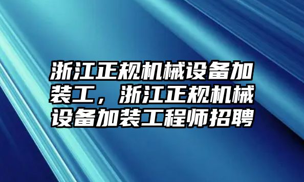 浙江正規(guī)機械設備加裝工，浙江正規(guī)機械設備加裝工程師招聘