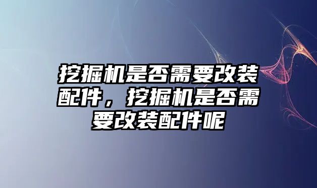 挖掘機(jī)是否需要改裝配件，挖掘機(jī)是否需要改裝配件呢