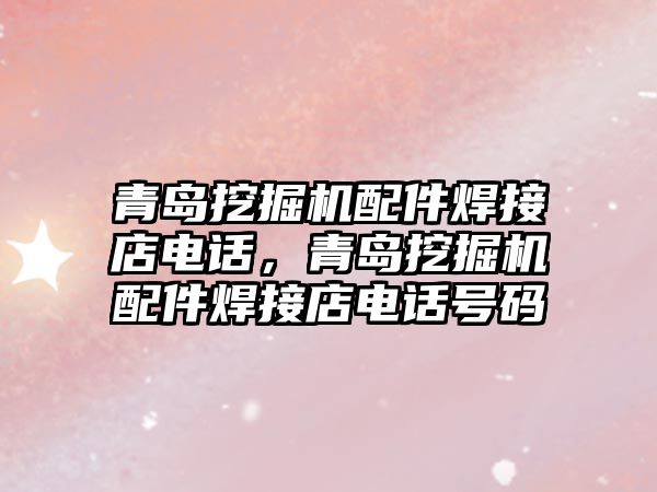 青島挖掘機配件焊接店電話，青島挖掘機配件焊接店電話號碼