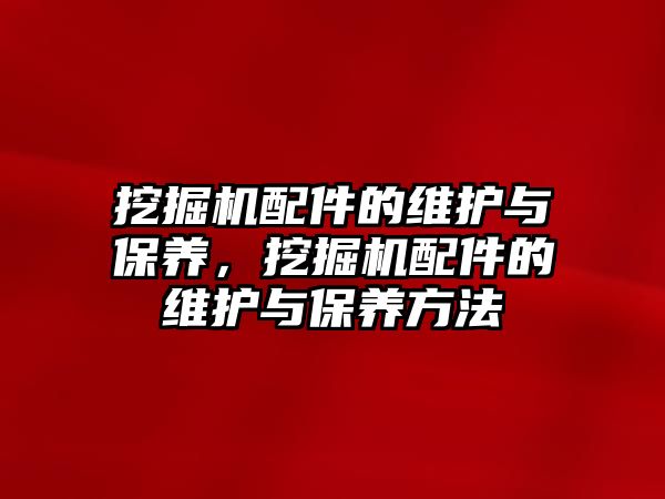 挖掘機配件的維護與保養(yǎng)，挖掘機配件的維護與保養(yǎng)方法