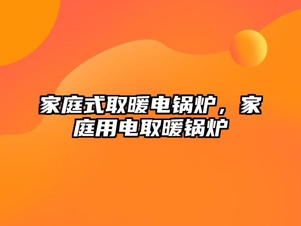 家庭式取暖電鍋爐，家庭用電取暖鍋爐