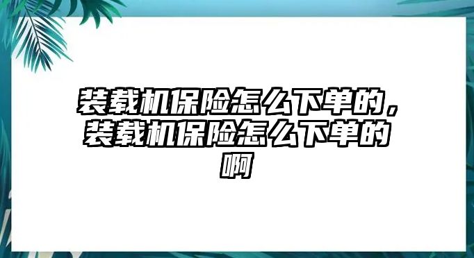 裝載機保險怎么下單的，裝載機保險怎么下單的啊