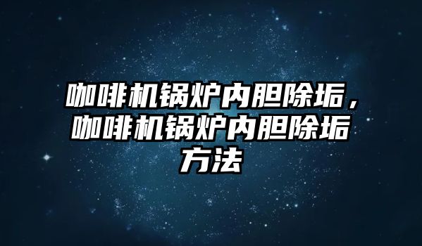 咖啡機鍋爐內(nèi)膽除垢，咖啡機鍋爐內(nèi)膽除垢方法