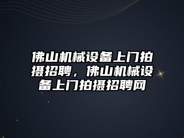 佛山機(jī)械設(shè)備上門拍攝招聘，佛山機(jī)械設(shè)備上門拍攝招聘網(wǎng)