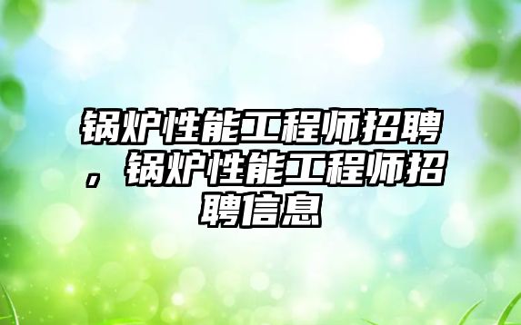 鍋爐性能工程師招聘，鍋爐性能工程師招聘信息