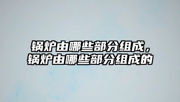 鍋爐由哪些部分組成，鍋爐由哪些部分組成的