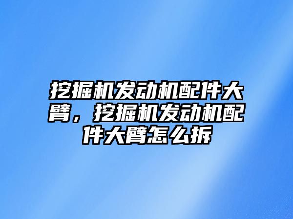 挖掘機發(fā)動機配件大臂，挖掘機發(fā)動機配件大臂怎么拆