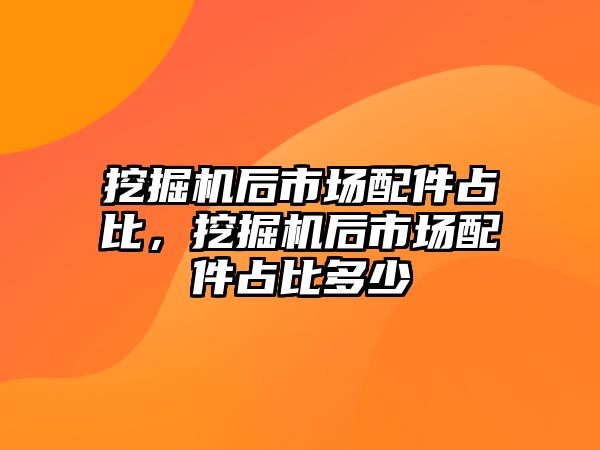 挖掘機后市場配件占比，挖掘機后市場配件占比多少