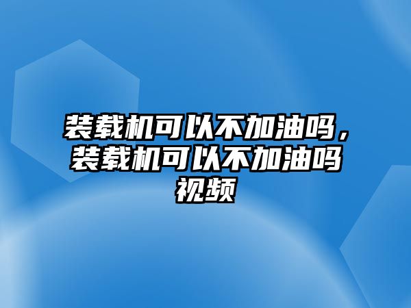 裝載機(jī)可以不加油嗎，裝載機(jī)可以不加油嗎視頻