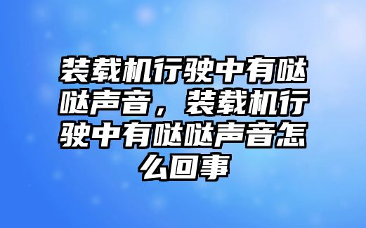 裝載機行駛中有噠噠聲音，裝載機行駛中有噠噠聲音怎么回事