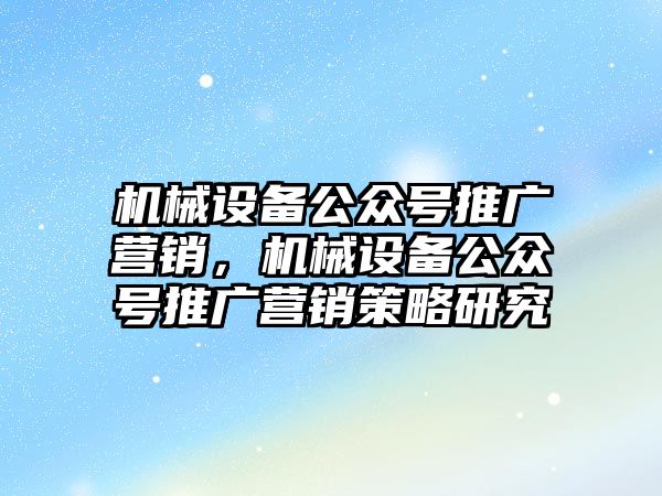 機械設(shè)備公眾號推廣營銷，機械設(shè)備公眾號推廣營銷策略研究