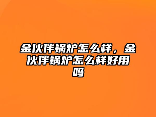 金伙伴鍋爐怎么樣，金伙伴鍋爐怎么樣好用嗎