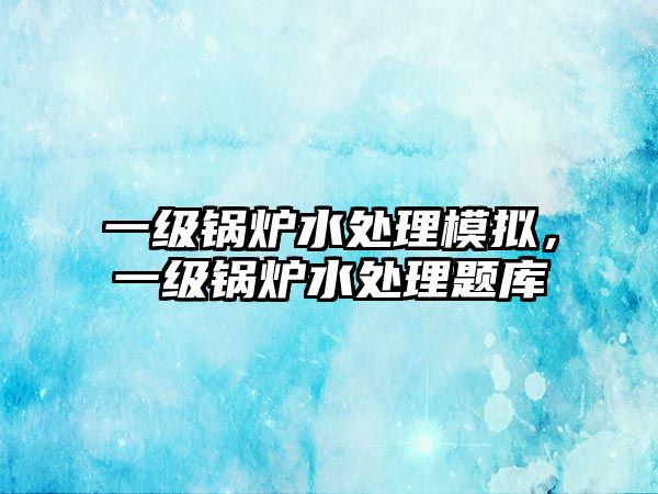 一級鍋爐水處理模擬，一級鍋爐水處理題庫