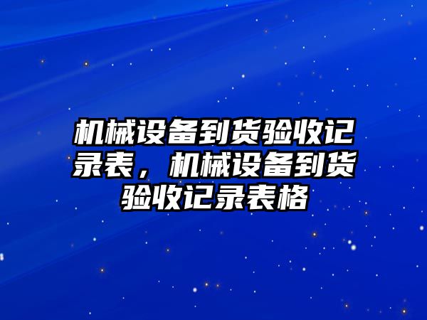 機械設(shè)備到貨驗收記錄表，機械設(shè)備到貨驗收記錄表格