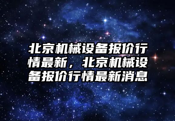 北京機械設(shè)備報價行情最新，北京機械設(shè)備報價行情最新消息