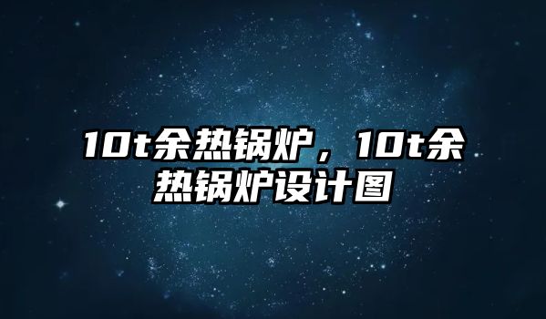 10t余熱鍋爐，10t余熱鍋爐設(shè)計(jì)圖