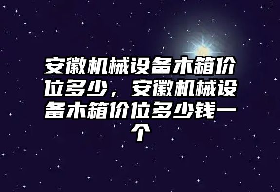 安徽機械設備木箱價位多少，安徽機械設備木箱價位多少錢一個