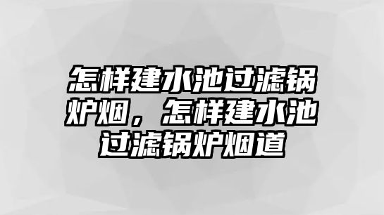 怎樣建水池過濾鍋爐煙，怎樣建水池過濾鍋爐煙道