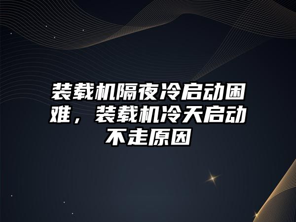 裝載機隔夜冷啟動困難，裝載機冷天啟動不走原因