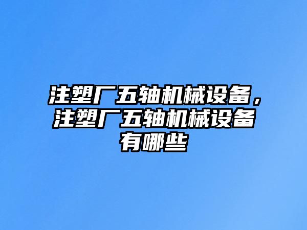 注塑廠五軸機械設(shè)備，注塑廠五軸機械設(shè)備有哪些