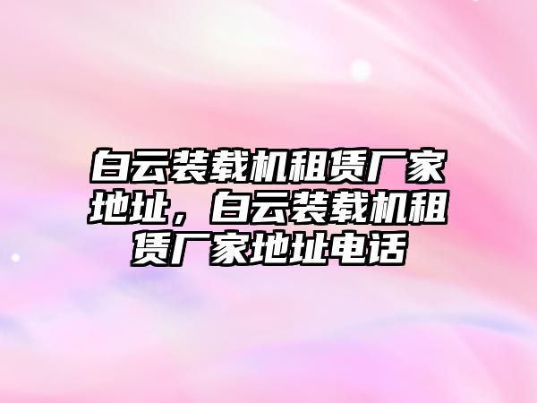 白云裝載機(jī)租賃廠家地址，白云裝載機(jī)租賃廠家地址電話