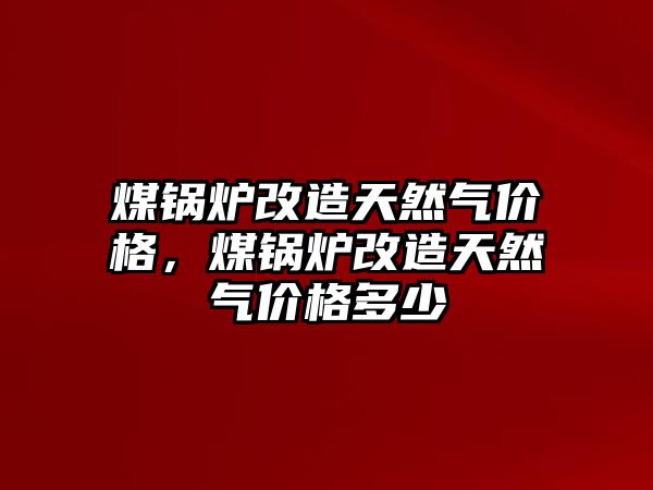 煤鍋爐改造天然氣價(jià)格，煤鍋爐改造天然氣價(jià)格多少