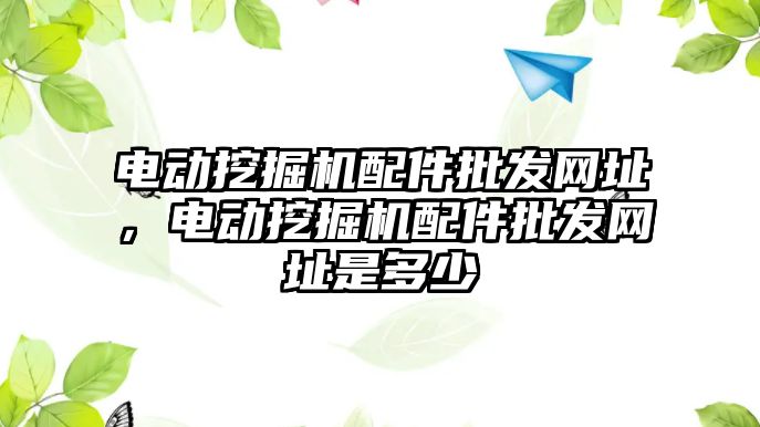 電動挖掘機配件批發(fā)網(wǎng)址，電動挖掘機配件批發(fā)網(wǎng)址是多少