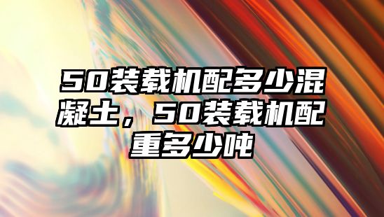 50裝載機配多少混凝土，50裝載機配重多少噸