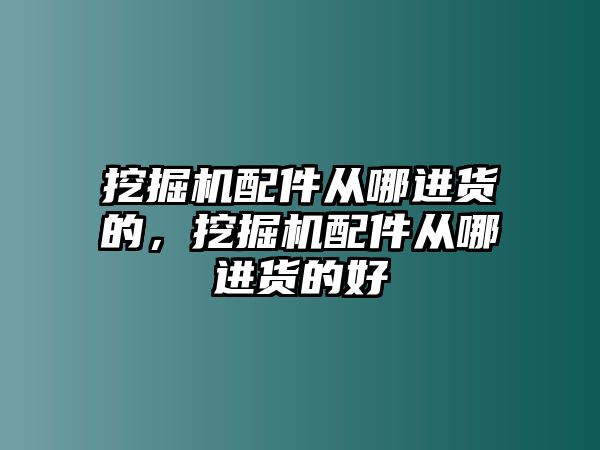 挖掘機(jī)配件從哪進(jìn)貨的，挖掘機(jī)配件從哪進(jìn)貨的好