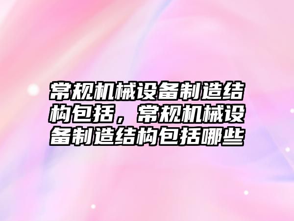 常規(guī)機械設備制造結構包括，常規(guī)機械設備制造結構包括哪些