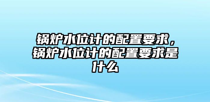 鍋爐水位計(jì)的配置要求，鍋爐水位計(jì)的配置要求是什么