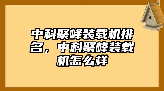 中科聚峰裝載機(jī)排名，中科聚峰裝載機(jī)怎么樣