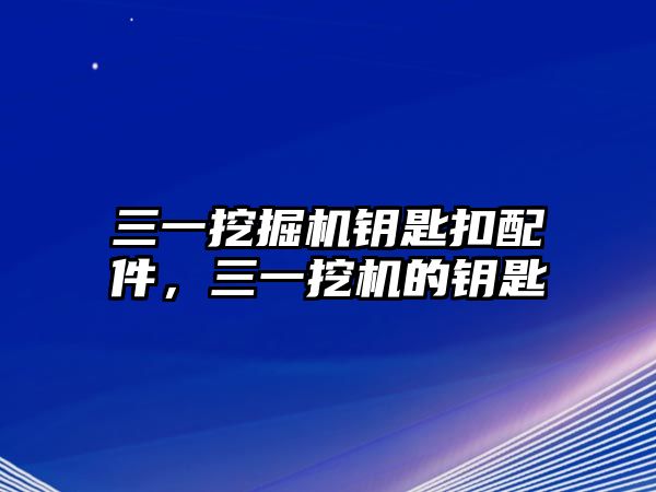 三一挖掘機(jī)鑰匙扣配件，三一挖機(jī)的鑰匙