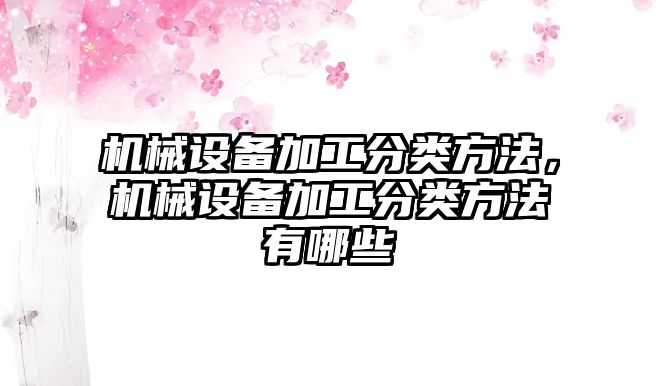 機械設(shè)備加工分類方法，機械設(shè)備加工分類方法有哪些