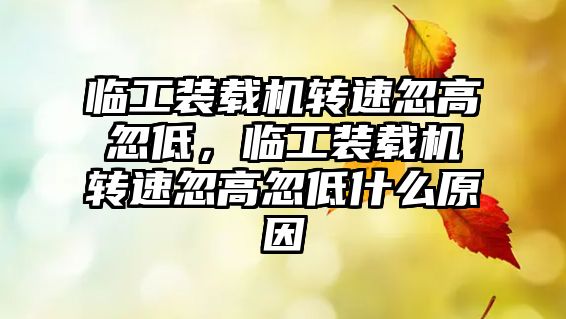 臨工裝載機轉速忽高忽低，臨工裝載機轉速忽高忽低什么原因