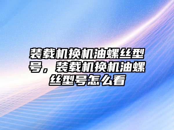 裝載機(jī)換機(jī)油螺絲型號，裝載機(jī)換機(jī)油螺絲型號怎么看