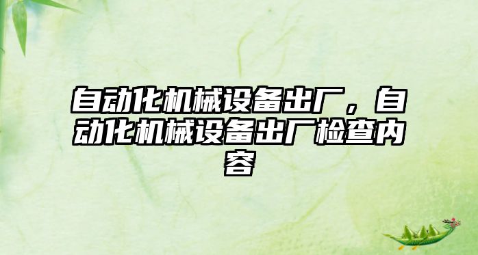 自動化機械設(shè)備出廠，自動化機械設(shè)備出廠檢查內(nèi)容