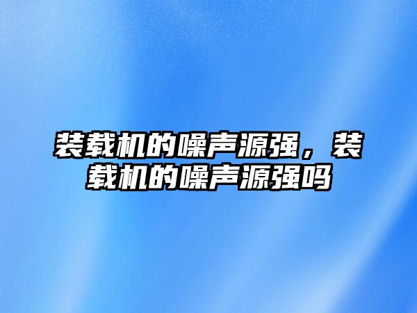 裝載機(jī)的噪聲源強(qiáng)，裝載機(jī)的噪聲源強(qiáng)嗎