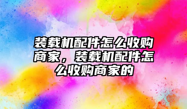 裝載機(jī)配件怎么收購(gòu)商家，裝載機(jī)配件怎么收購(gòu)商家的