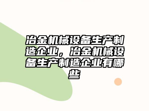 冶金機械設(shè)備生產(chǎn)制造企業(yè)，冶金機械設(shè)備生產(chǎn)制造企業(yè)有哪些