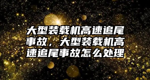 大型裝載機(jī)高速追尾事故，大型裝載機(jī)高速追尾事故怎么處理